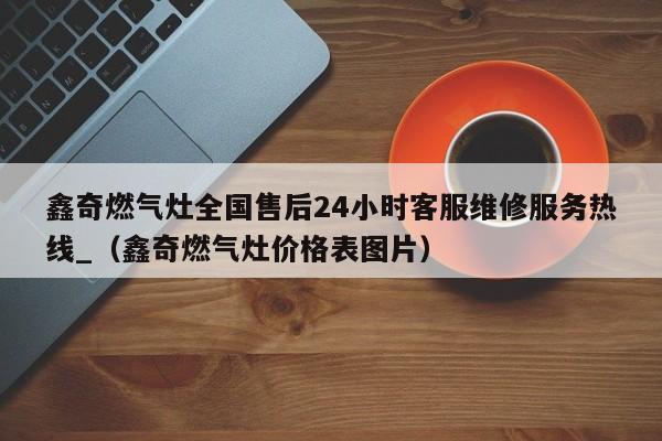 鑫奇燃气灶全国售后24小时客服维修服务热线_（鑫奇燃气灶价格表图片）