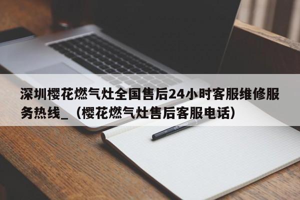 深圳樱花燃气灶全国售后24小时客服维修服务热线_（樱花燃气灶售后客服电话）