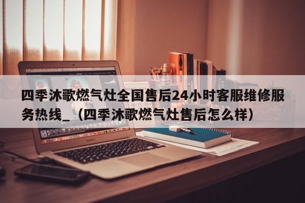 四季沐歌燃气灶全国售后24小时客服维修服务热线_（四季沐歌燃气灶售后怎么样）