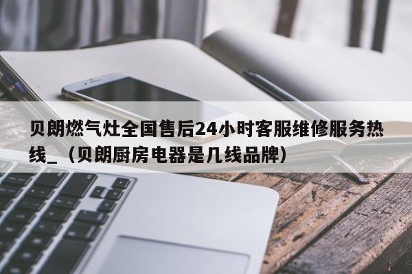 贝朗燃气灶全国售后24小时客服维修服务热线_（贝朗厨房电器是几线品牌）