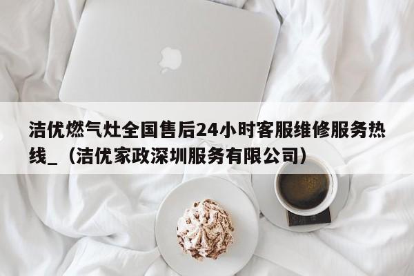 洁优燃气灶全国售后24小时客服维修服务热线_（洁优家政深圳服务有限公司）