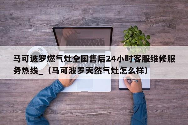 马可波罗燃气灶全国售后24小时客服维修服务热线_（马可波罗天然气灶怎么样）