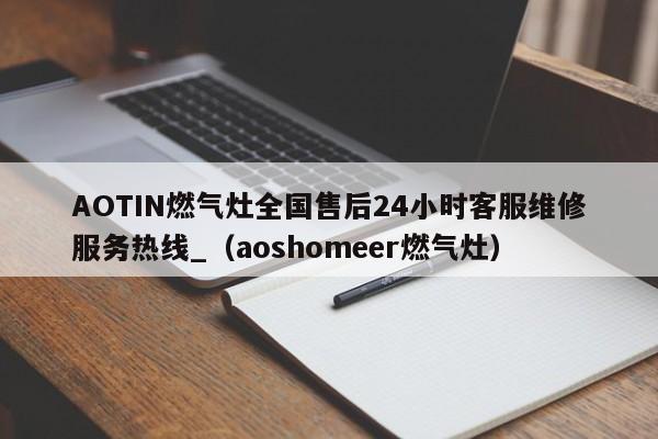 AOTIN燃气灶全国售后24小时客服维修服务热线_（aoshomeer燃气灶）