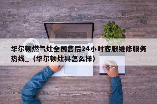 华尔顿燃气灶全国售后24小时客服维修服务热线_（华尔顿灶具怎么样）