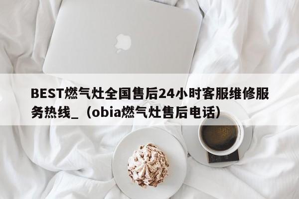 BEST燃气灶全国售后24小时客服维修服务热线_（obia燃气灶售后电话）