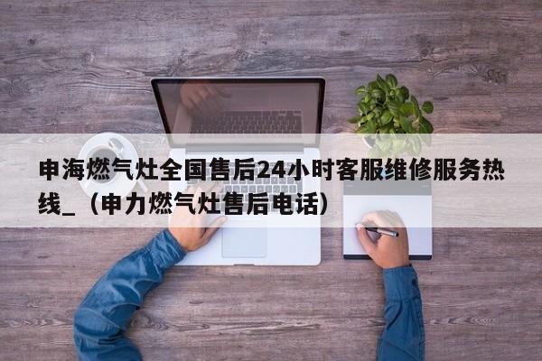 申海燃气灶全国售后24小时客服维修服务热线_（申力燃气灶售后电话）