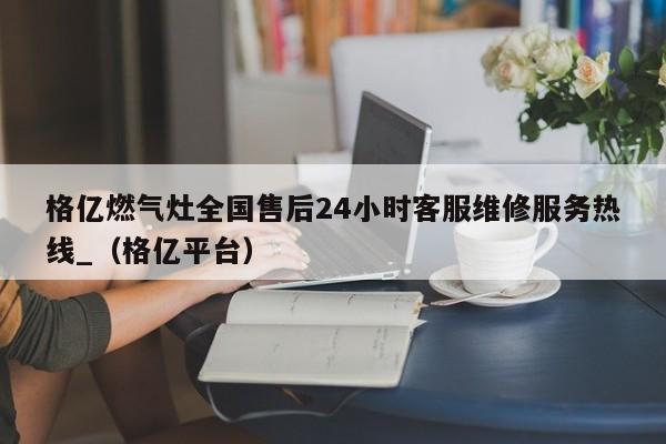 格亿燃气灶全国售后24小时客服维修服务热线_（格亿平台）