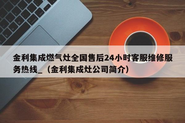 金利集成燃气灶全国售后24小时客服维修服务热线_（金利集成灶公司简介）