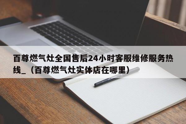 百尊燃气灶全国售后24小时客服维修服务热线_（百尊燃气灶实体店在哪里）