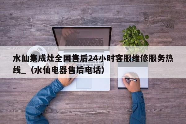 水仙集成灶全国售后24小时客服维修服务热线_（水仙电器售后电话）