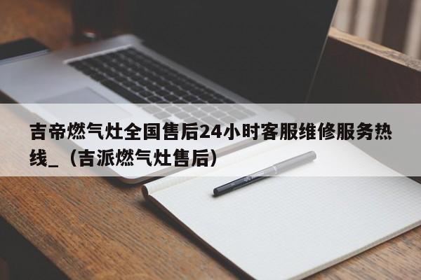 吉帝燃气灶全国售后24小时客服维修服务热线_（吉派燃气灶售后）