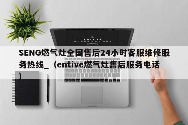 SENG燃气灶全国售后24小时客服维修服务热线_（entive燃气灶售后服务电话）