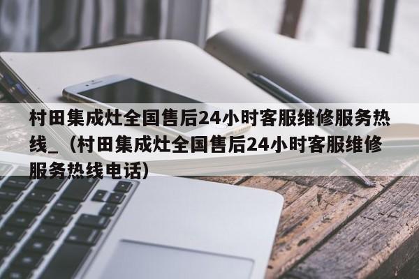 村田集成灶全国售后24小时客服维修服务热线_（村田集成灶全国售后24小时客服维修服务热线电话）