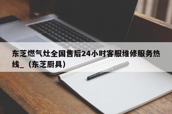 东芝燃气灶全国售后24小时客服维修服务热线_（东芝厨具）