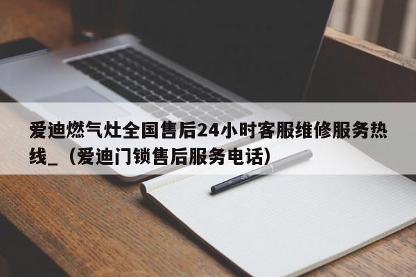 爱迪燃气灶全国售后24小时客服维修服务热线_（爱迪门锁售后服务电话）