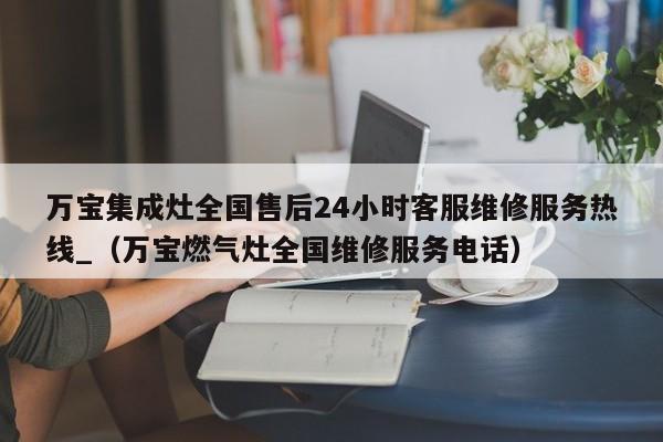 万宝集成灶全国售后24小时客服维修服务热线_（万宝燃气灶全国维修服务电话）