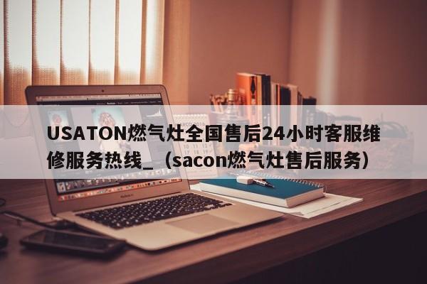 USATON燃气灶全国售后24小时客服维修服务热线_（sacon燃气灶售后服务）