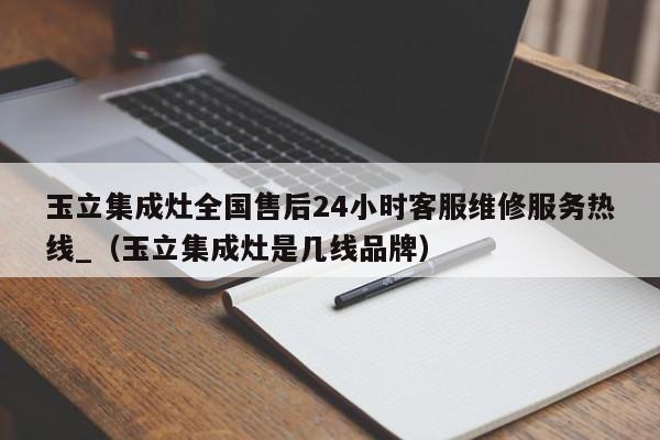 玉立集成灶全国售后24小时客服维修服务热线_（玉立集成灶是几线品牌）