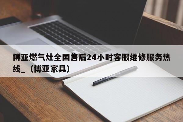 博亚燃气灶全国售后24小时客服维修服务热线_（博亚家具）