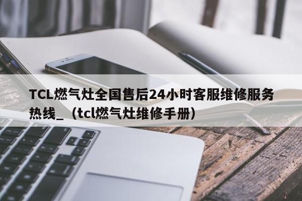 TCL燃气灶全国售后24小时客服维修服务热线_（tcl燃气灶维修手册）