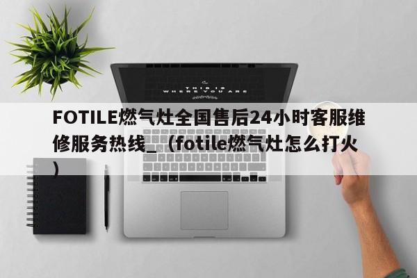 FOTILE燃气灶全国售后24小时客服维修服务热线_（fotile燃气灶怎么打火）