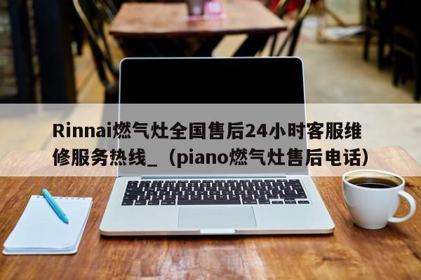 Rinnai燃气灶全国售后24小时客服维修服务热线_（piano燃气灶售后电话）