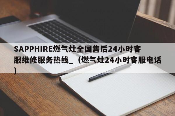 SAPPHIRE燃气灶全国售后24小时客服维修服务热线_（燃气灶24小时客服电话）