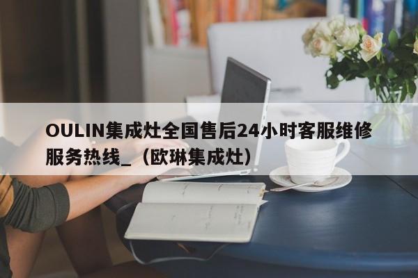 OULIN集成灶全国售后24小时客服维修服务热线_（欧琳集成灶）