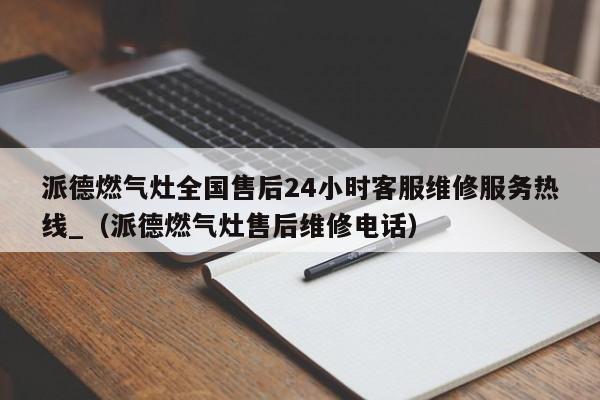 派德燃气灶全国售后24小时客服维修服务热线_（派德燃气灶售后维修电话）