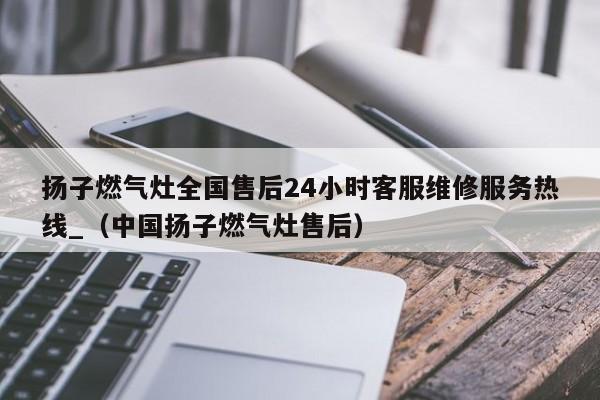 扬子燃气灶全国售后24小时客服维修服务热线_（中国扬子燃气灶售后）