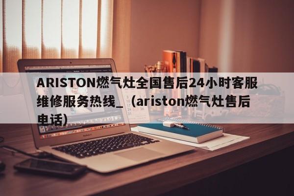 ARISTON燃气灶全国售后24小时客服维修服务热线_（ariston燃气灶售后电话）