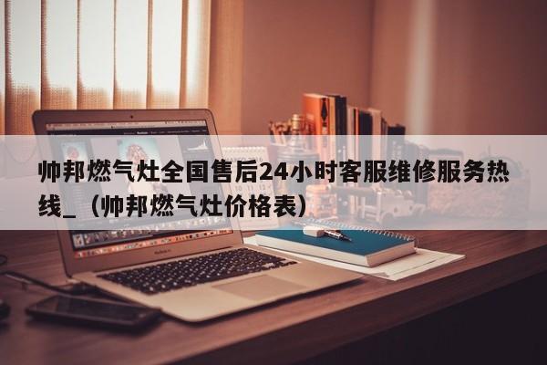 帅邦燃气灶全国售后24小时客服维修服务热线_（帅邦燃气灶价格表）