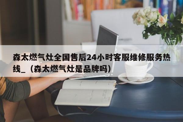 森太燃气灶全国售后24小时客服维修服务热线_（森太燃气灶是品牌吗）