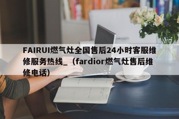 FAIRUI燃气灶全国售后24小时客服维修服务热线_（fardior燃气灶售后维修电话）