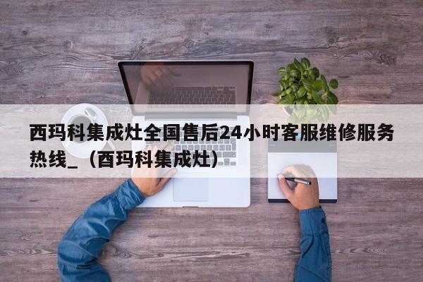 西玛科集成灶全国售后24小时客服维修服务热线_（酉玛科集成灶）