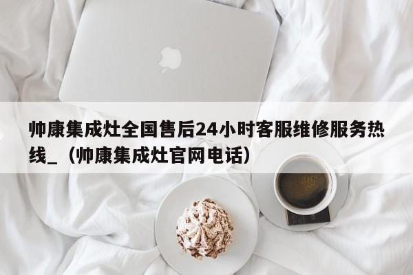 帅康集成灶全国售后24小时客服维修服务热线_（帅康集成灶官网电话）