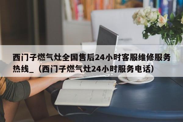 西门子燃气灶全国售后24小时客服维修服务热线_（西门子燃气灶24小时服务电话）