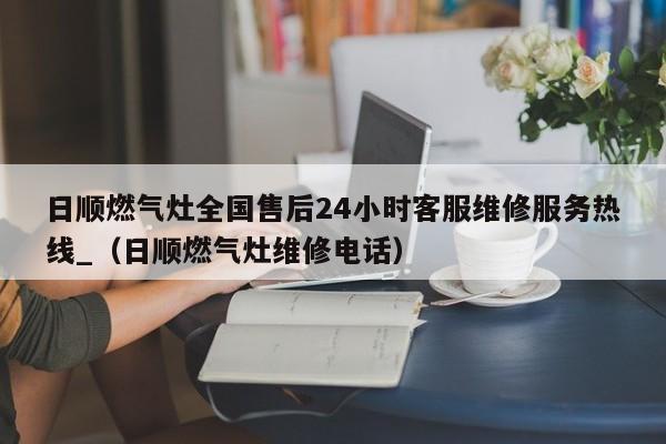 日顺燃气灶全国售后24小时客服维修服务热线_（日顺燃气灶维修电话）