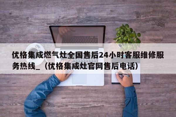 优格集成燃气灶全国售后24小时客服维修服务热线_（优格集成灶官网售后电话）