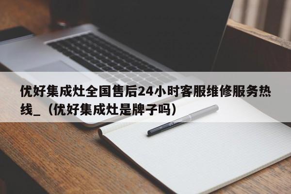 优好集成灶全国售后24小时客服维修服务热线_（优好集成灶是牌子吗）