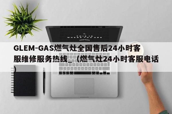 GLEM-GAS燃气灶全国售后24小时客服维修服务热线_（燃气灶24小时客服电话）