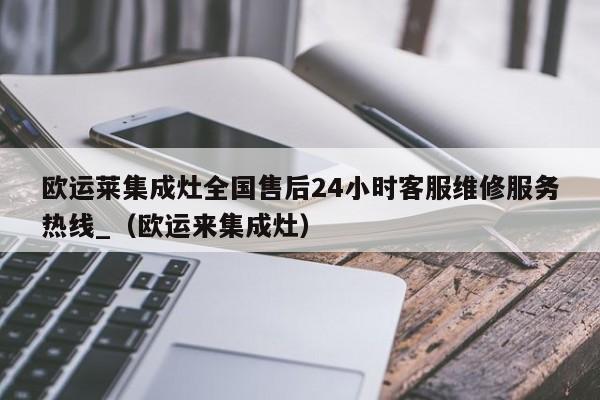 欧运莱集成灶全国售后24小时客服维修服务热线_（欧运来集成灶）