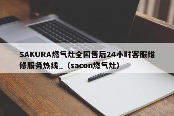 SAKURA燃气灶全国售后24小时客服维修服务热线_（sacon燃气灶）