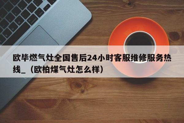 欧毕燃气灶全国售后24小时客服维修服务热线_（欧柏煤气灶怎么样）