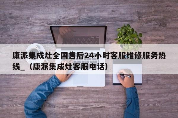 康派集成灶全国售后24小时客服维修服务热线_（康派集成灶客服电话）