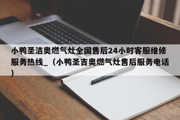 小鸭圣洁奥燃气灶全国售后24小时客服维修服务热线_（小鸭圣吉奥燃气灶售后服务电话）