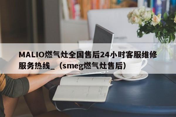 MALIO燃气灶全国售后24小时客服维修服务热线_（smeg燃气灶售后）