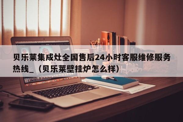 贝乐莱集成灶全国售后24小时客服维修服务热线_（贝乐莱壁挂炉怎么样）