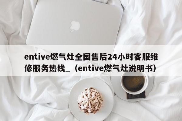 entive燃气灶全国售后24小时客服维修服务热线_（entive燃气灶说明书）