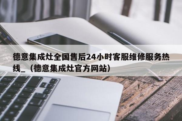 德意集成灶全国售后24小时客服维修服务热线_（德意集成灶官方网站）